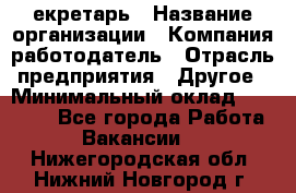 Cекретарь › Название организации ­ Компания-работодатель › Отрасль предприятия ­ Другое › Минимальный оклад ­ 23 000 - Все города Работа » Вакансии   . Нижегородская обл.,Нижний Новгород г.